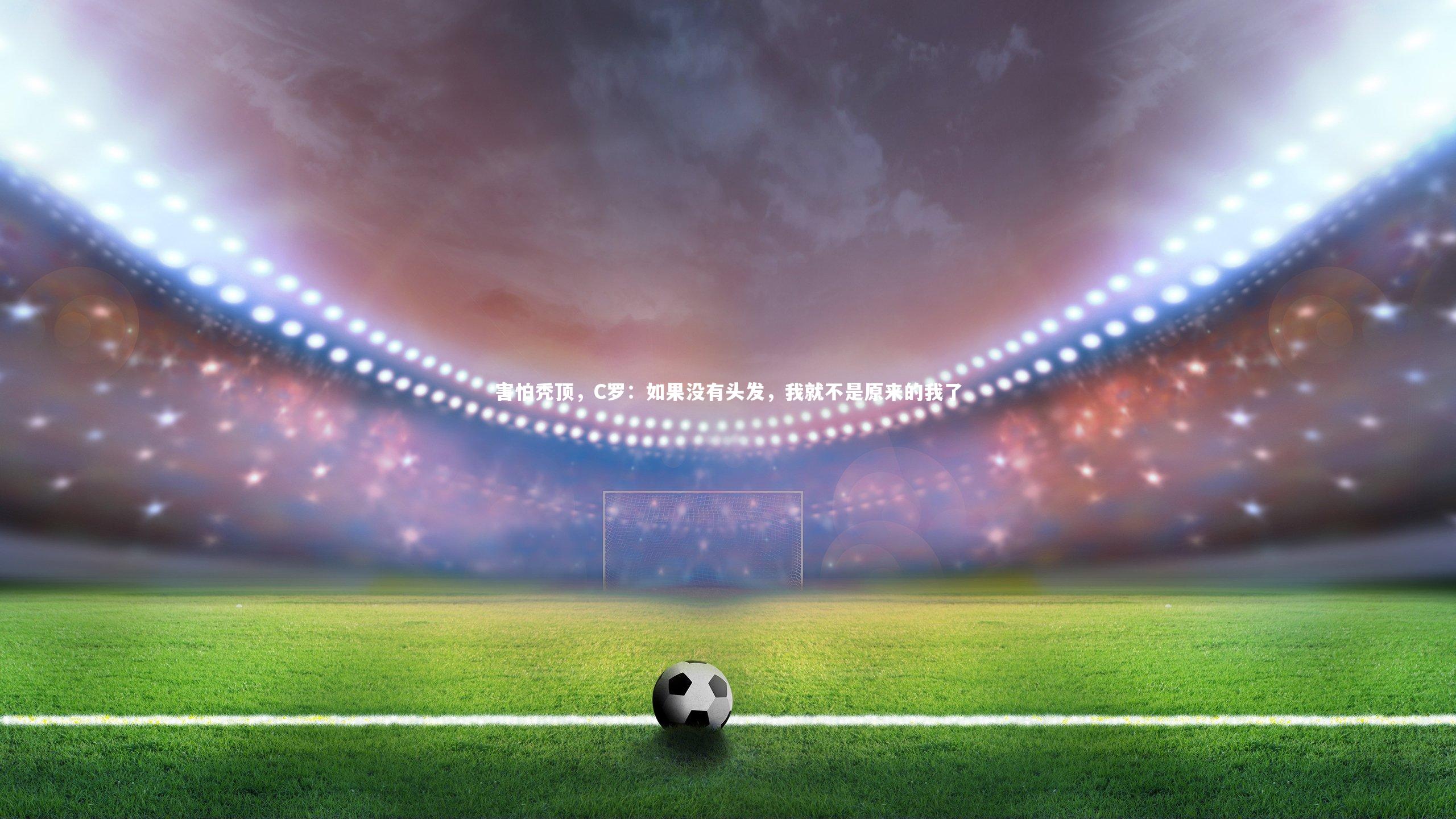 BSPORTS-害怕秃顶，C罗：如果没有头发，我就不是原来的我了